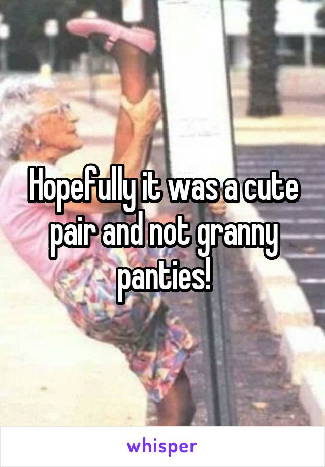 Hopefully it was a cute pair and not granny panties!