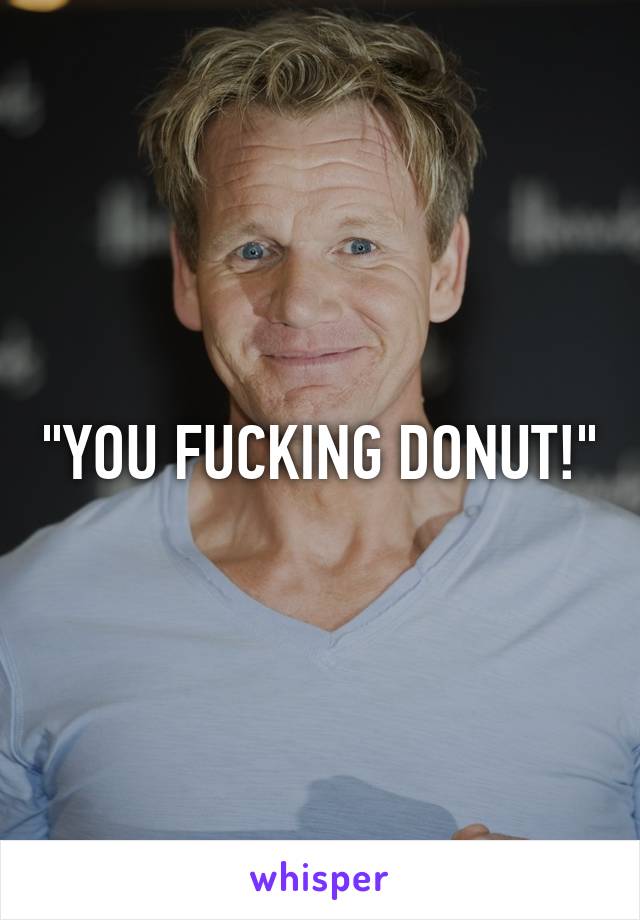 "YOU FUCKING DONUT!"