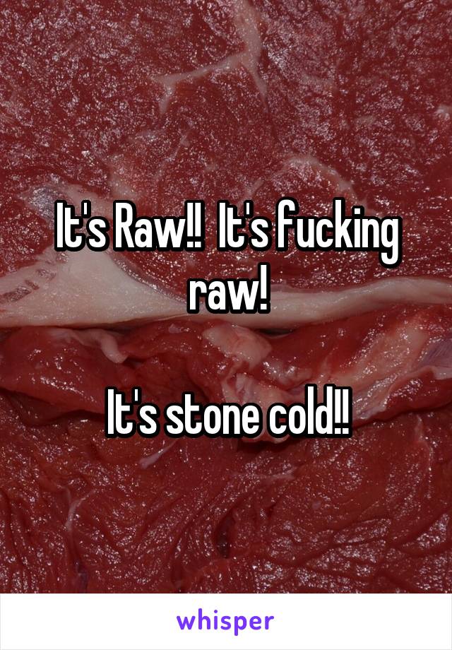 It's Raw!!  It's fucking raw!

It's stone cold!!