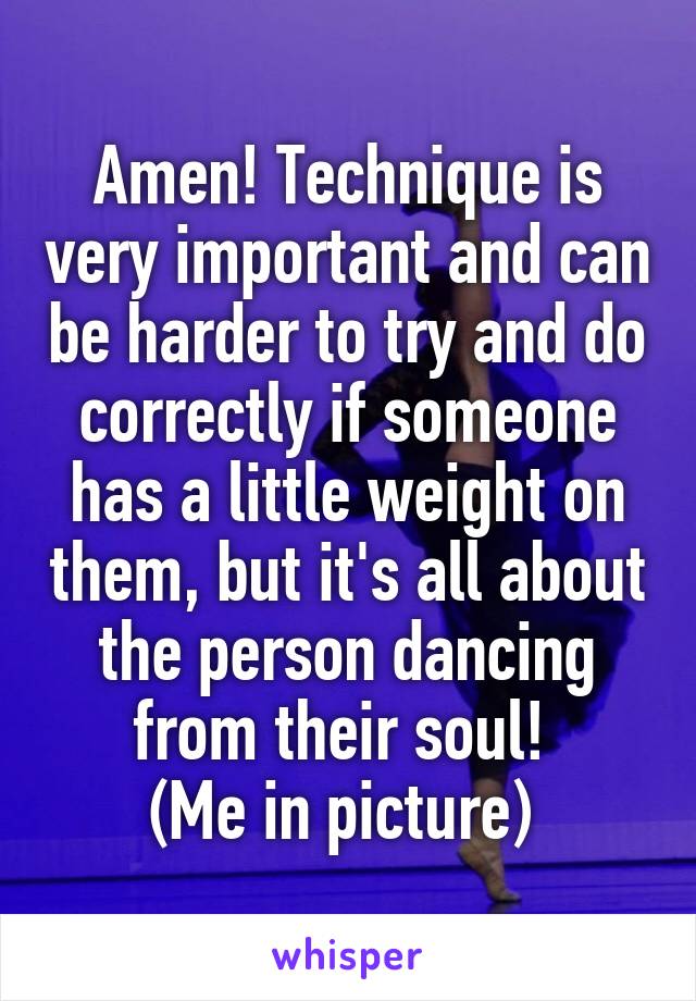 Amen! Technique is very important and can be harder to try and do correctly if someone has a little weight on them, but it's all about the person dancing from their soul! 
(Me in picture) 