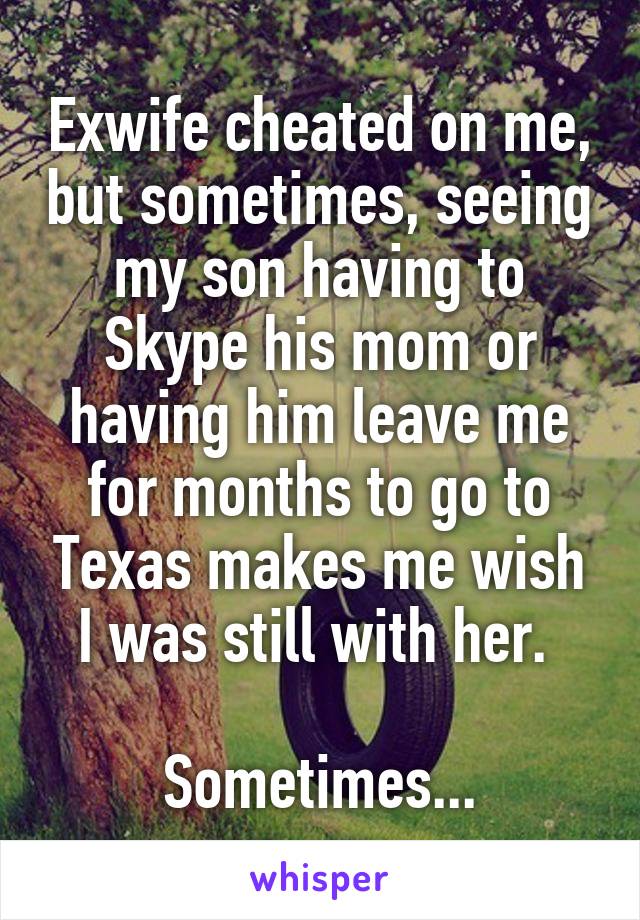 Exwife cheated on me, but sometimes, seeing my son having to Skype his mom or having him leave me for months to go to Texas makes me wish I was still with her. 

Sometimes...