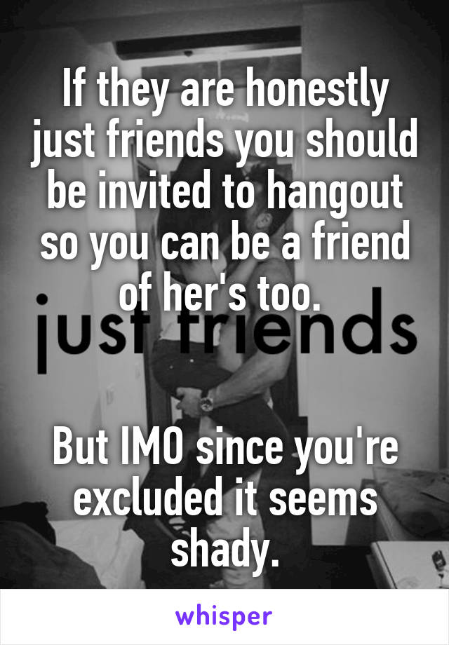 If they are honestly just friends you should be invited to hangout so you can be a friend of her's too. 


But IMO since you're excluded it seems shady.