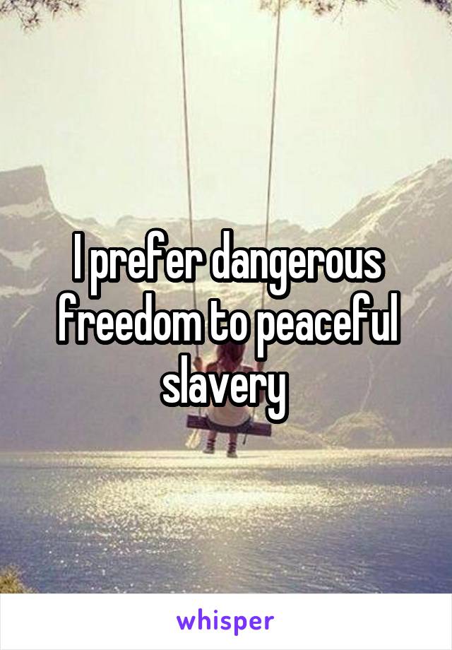 I prefer dangerous freedom to peaceful slavery 