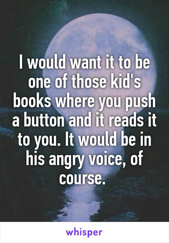 I would want it to be one of those kid's books where you push a button and it reads it to you. It would be in his angry voice, of course. 