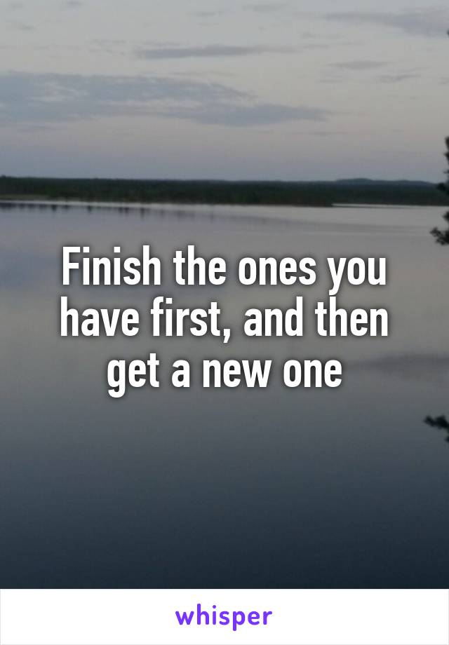 Finish the ones you have first, and then get a new one
