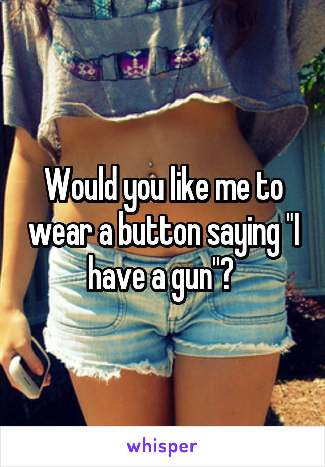 Would you like me to wear a button saying "I have a gun"? 