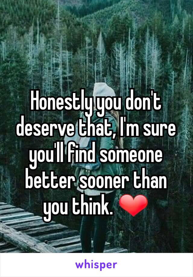 Honestly you don't deserve that, I'm sure you'll find someone better sooner than you think. ❤