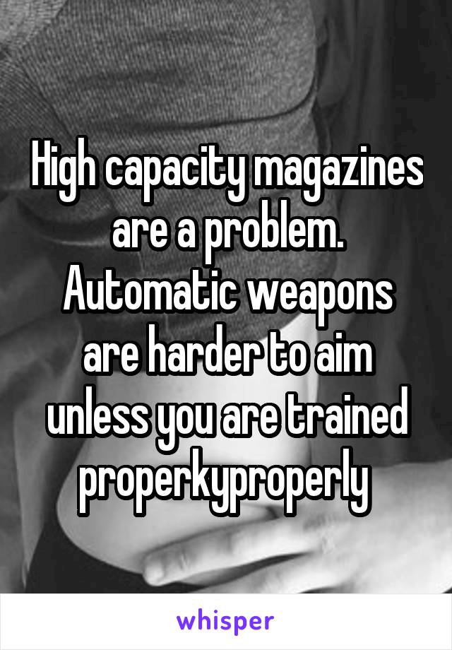 High capacity magazines are a problem. Automatic weapons are harder to aim unless you are trained properkyproperly 