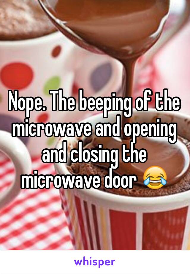Nope. The beeping of the microwave and opening and closing the microwave door 😂