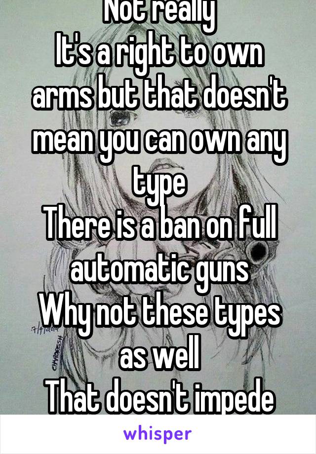 Not really
It's a right to own arms but that doesn't mean you can own any type
There is a ban on full automatic guns
Why not these types as well
That doesn't impede any rights