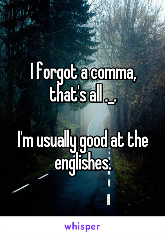 I forgot a comma, that's all ._.

I'm usually good at the englishes.