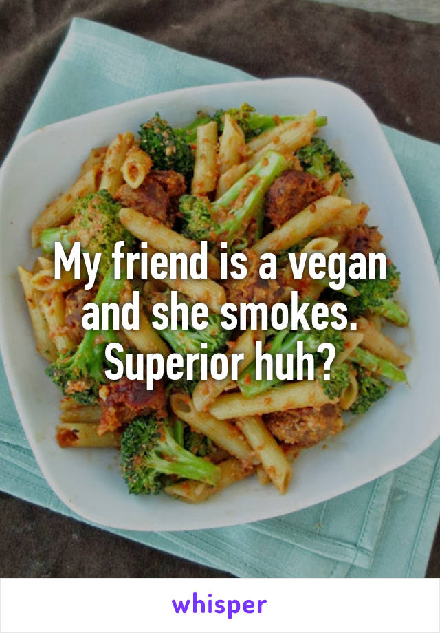 My friend is a vegan and she smokes. Superior huh?