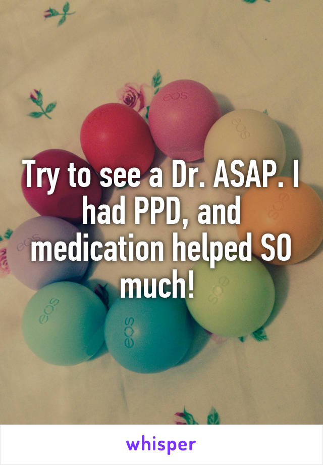 Try to see a Dr. ASAP. I had PPD, and medication helped SO much! 