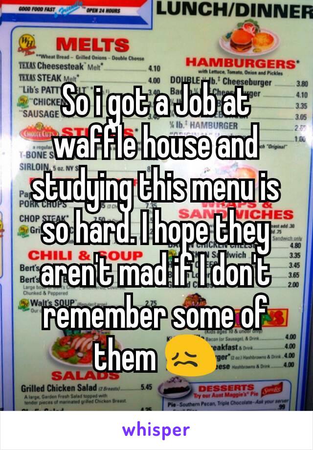 So i got a Job at waffle house and studying this menu is so hard. I hope they aren't mad if I don't remember some of them 😖