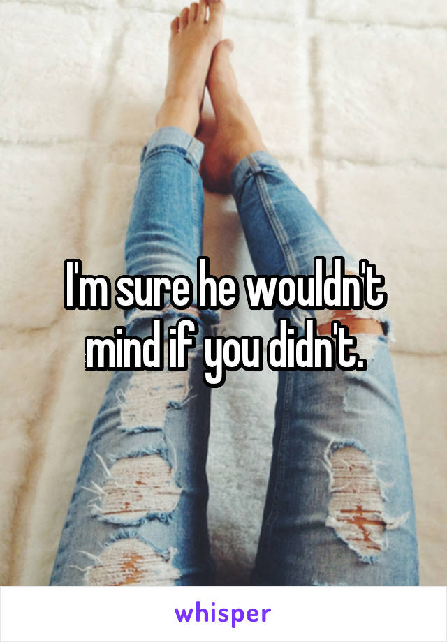 I'm sure he wouldn't mind if you didn't.