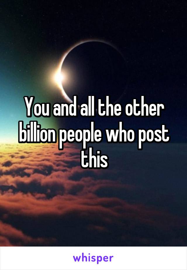 You and all the other billion people who post this