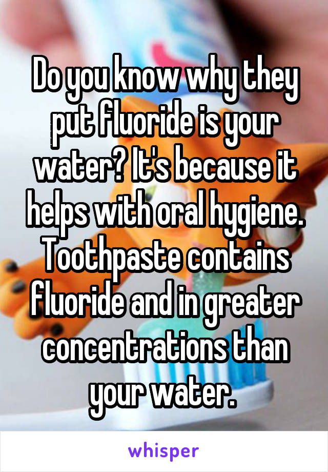 Do you know why they put fluoride is your water? It's because it helps with oral hygiene. Toothpaste contains fluoride and in greater concentrations than your water. 