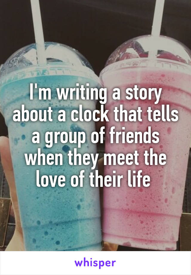I'm writing a story about a clock that tells a group of friends when they meet the love of their life 