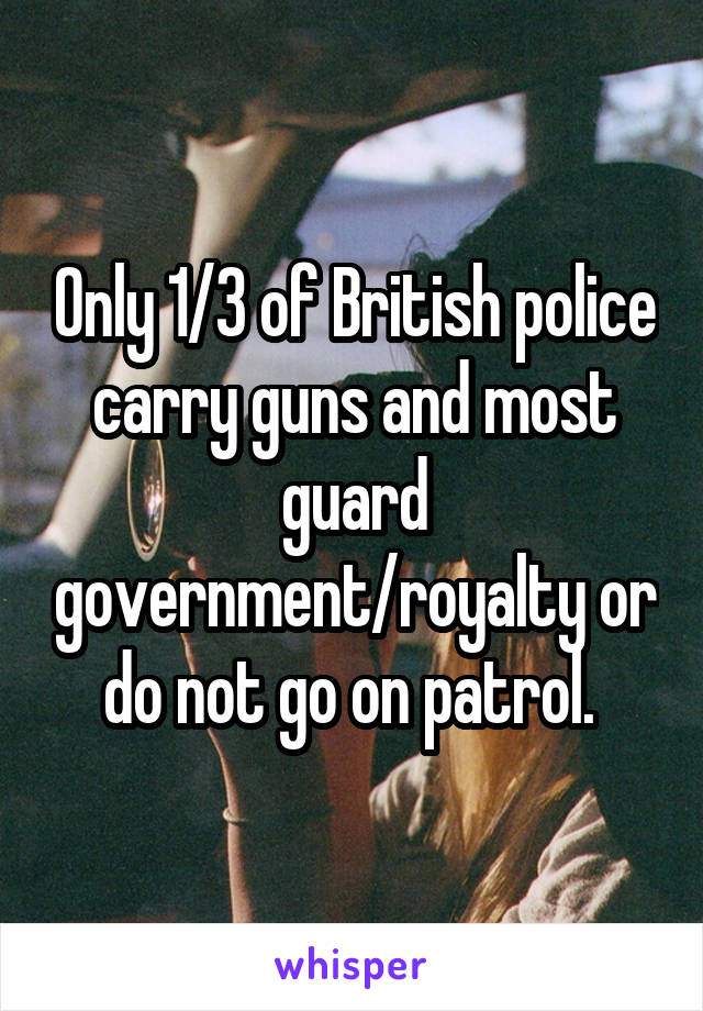 Only 1/3 of British police carry guns and most guard government/royalty or do not go on patrol. 