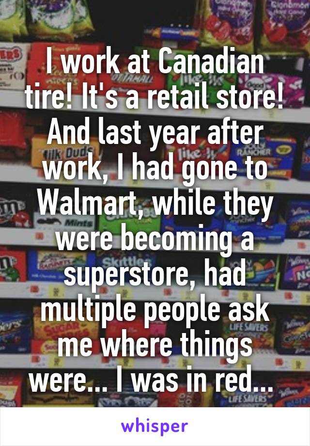 I work at Canadian tire! It's a retail store! And last year after work, I had gone to Walmart, while they were becoming a superstore, had multiple people ask me where things were... I was in red... 