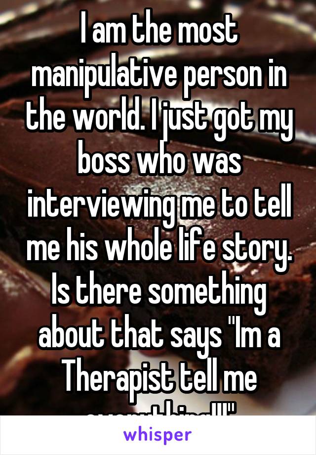 I am the most manipulative person in the world. I just got my boss who was interviewing me to tell me his whole life story. Is there something about that says "Im a Therapist tell me everything!!!"