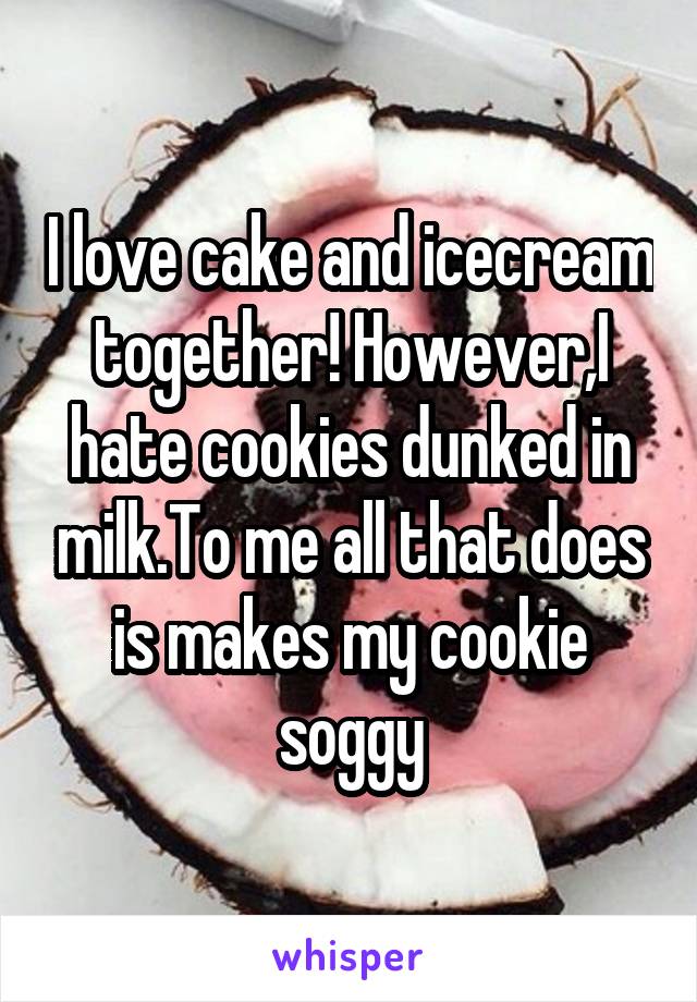 I love cake and icecream together! However,I hate cookies dunked in milk.To me all that does is makes my cookie soggy