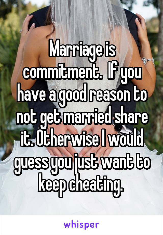 Marriage is commitment.  If you have a good reason to not get married share it. Otherwise I would guess you just want to keep cheating. 