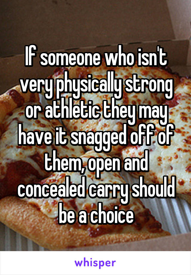 If someone who isn't very physically strong or athletic they may have it snagged off of them, open and concealed carry should be a choice