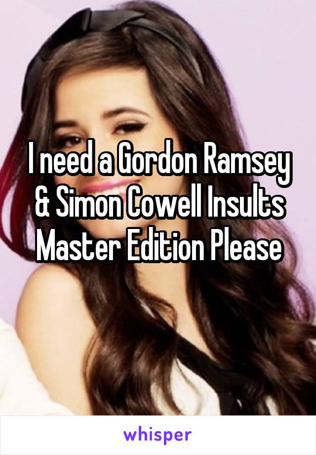 I need a Gordon Ramsey & Simon Cowell Insults Master Edition Please
