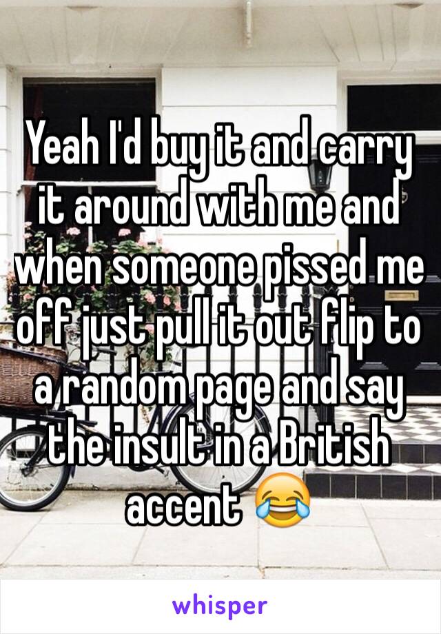 Yeah I'd buy it and carry it around with me and when someone pissed me off just pull it out flip to a random page and say the insult in a British accent 😂