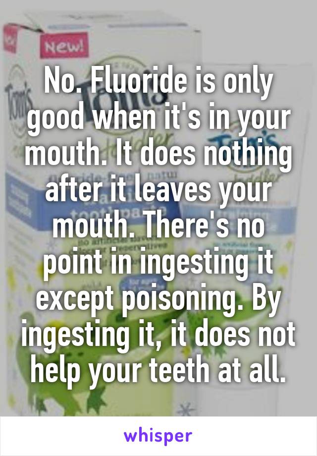 No. Fluoride is only good when it's in your mouth. It does nothing after it leaves your mouth. There's no point in ingesting it except poisoning. By ingesting it, it does not help your teeth at all.