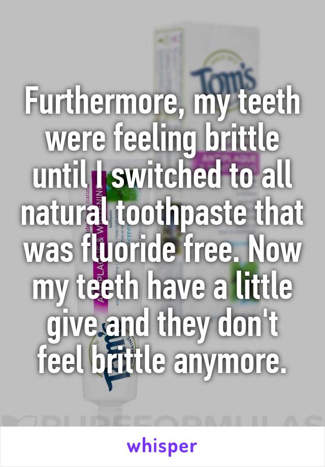 Furthermore, my teeth were feeling brittle until I switched to all natural toothpaste that was fluoride free. Now my teeth have a little give and they don't feel brittle anymore.