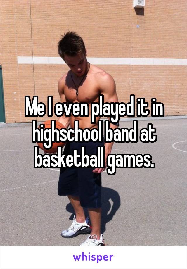 Me I even played it in highschool band at basketball games.