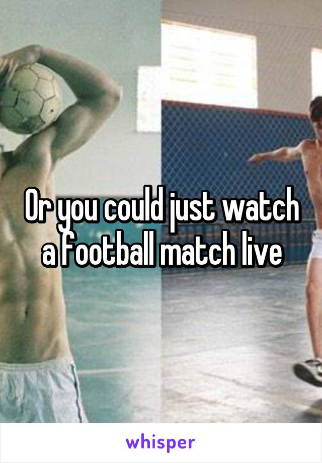 Or you could just watch a football match live