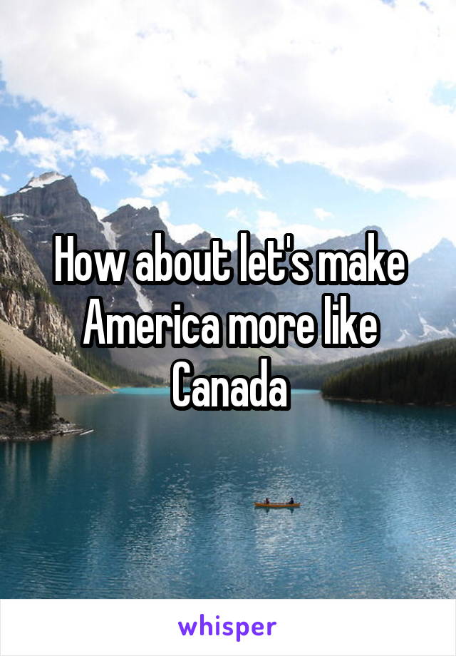 How about let's make America more like Canada