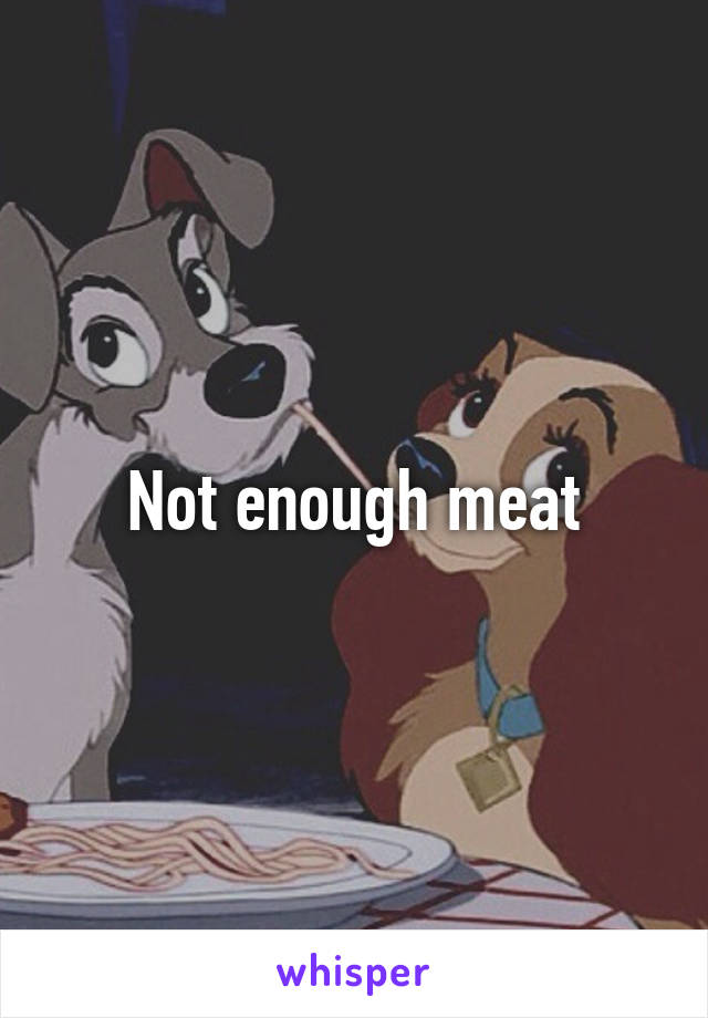 Not enough meat