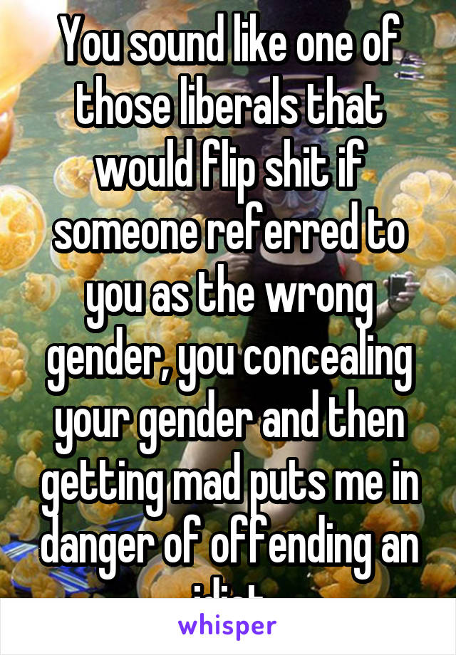 You sound like one of those liberals that would flip shit if someone referred to you as the wrong gender, you concealing your gender and then getting mad puts me in danger of offending an idiot