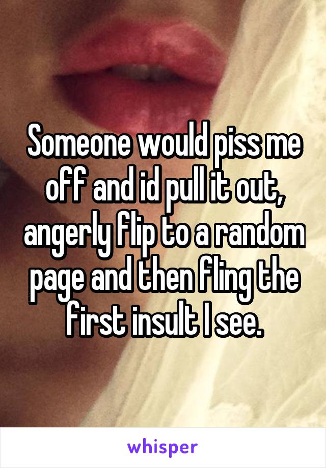 Someone would piss me off and id pull it out, angerly flip to a random page and then fling the first insult I see.