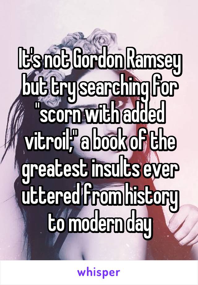 It's not Gordon Ramsey but try searching for "scorn with added vitroil;" a book of the greatest insults ever uttered from history to modern day