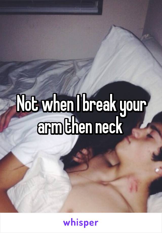 Not when I break your arm then neck 