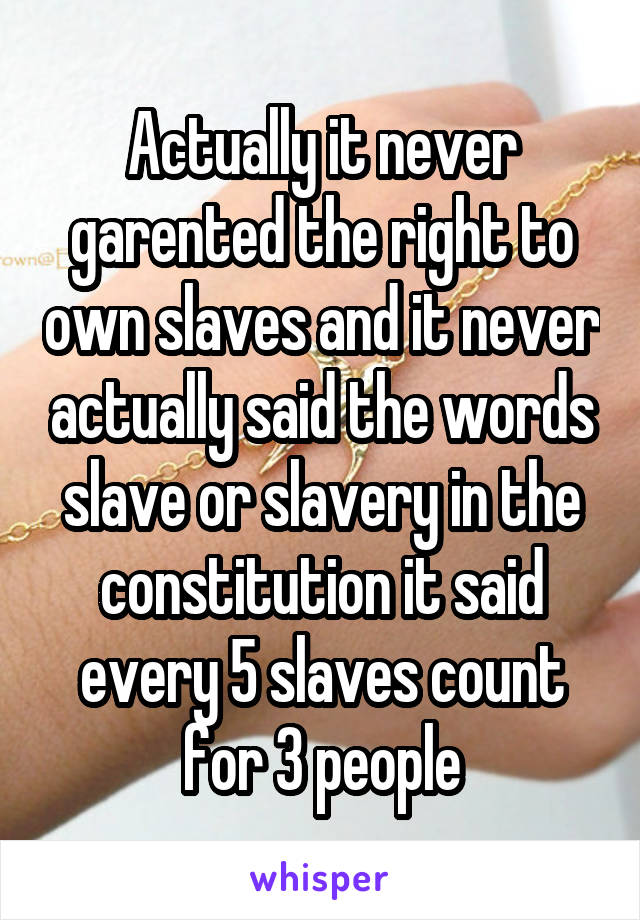 Actually it never garented the right to own slaves and it never actually said the words slave or slavery in the constitution it said every 5 slaves count for 3 people