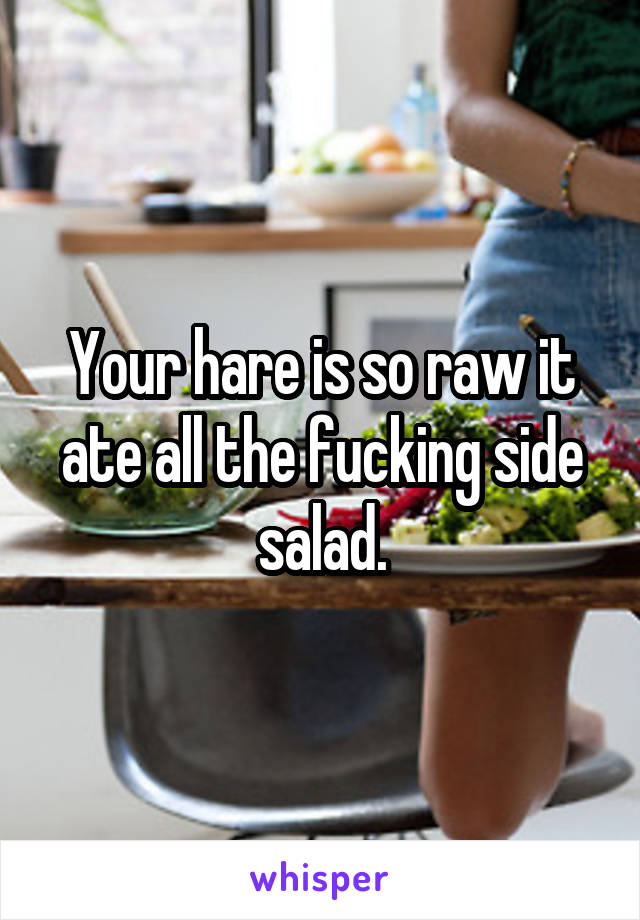 Your hare is so raw it ate all the fucking side salad.