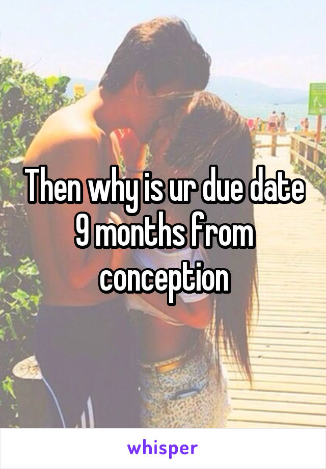 Then why is ur due date 9 months from conception