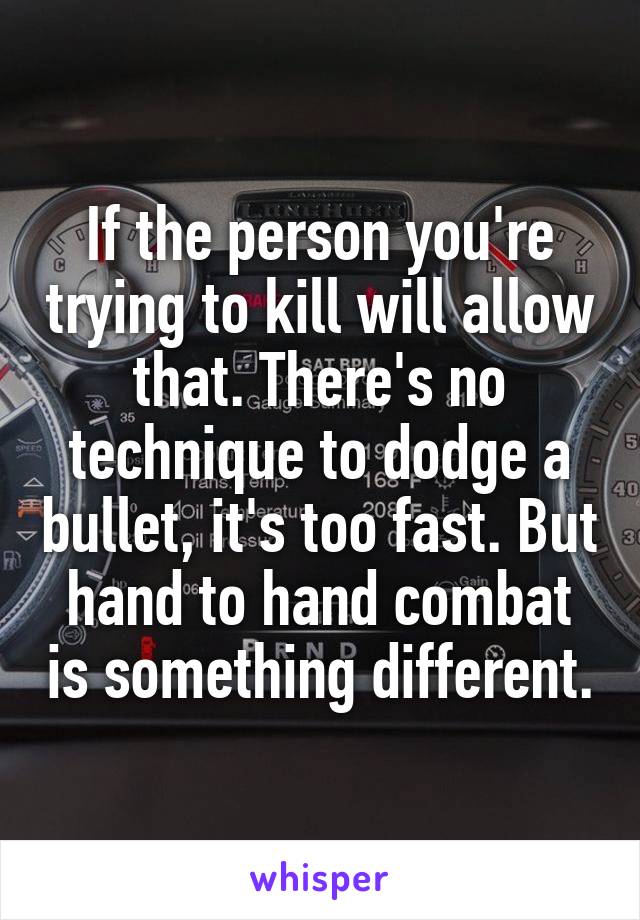 If the person you're trying to kill will allow that. There's no technique to dodge a bullet, it's too fast. But hand to hand combat is something different.