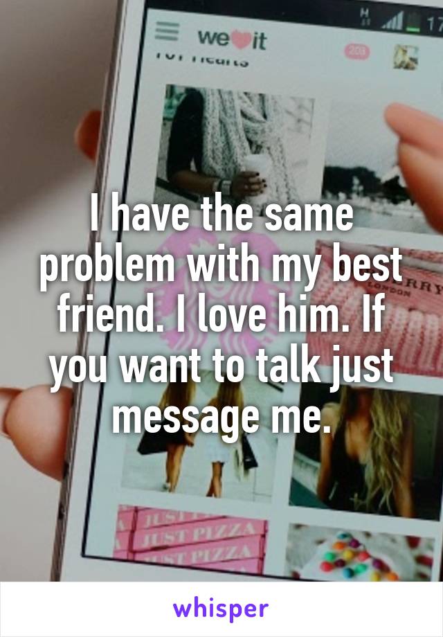 I have the same problem with my best friend. I love him. If you want to talk just message me.