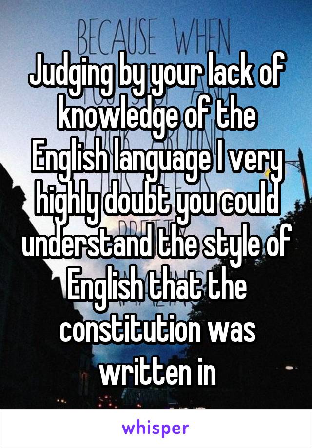 Judging by your lack of knowledge of the English language I very highly doubt you could understand the style of English that the constitution was written in