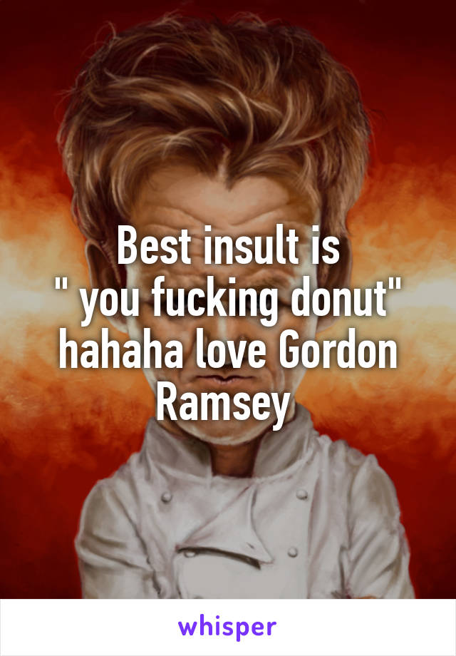 Best insult is
" you fucking donut" hahaha love Gordon Ramsey 