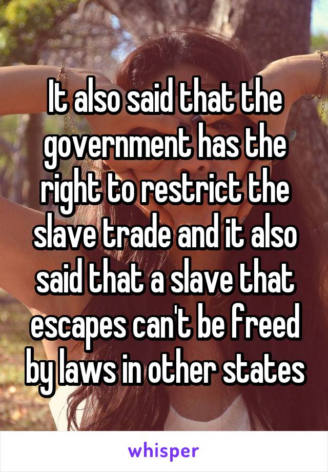 It also said that the government has the right to restrict the slave trade and it also said that a slave that escapes can't be freed by laws in other states