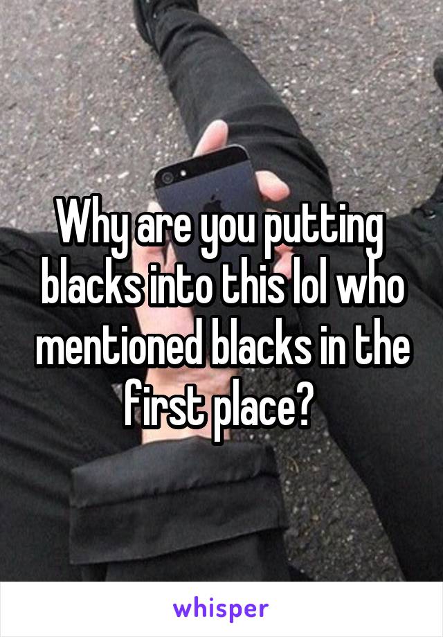 Why are you putting  blacks into this lol who mentioned blacks in the first place? 