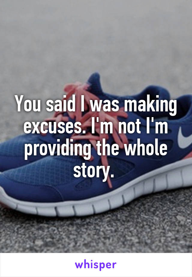 You said I was making excuses. I'm not I'm providing the whole story. 